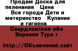 Продам Доска для пеленания › Цена ­ 100 - Все города Дети и материнство » Купание и гигиена   . Свердловская обл.,Верхняя Тура г.